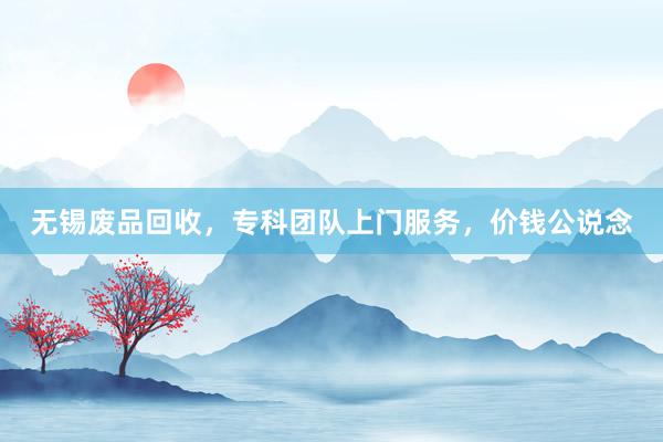 无锡废品回收，专科团队上门服务，价钱公说念