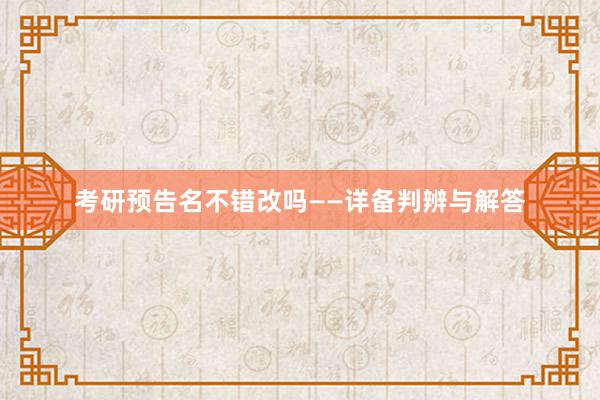考研预告名不错改吗——详备判辨与解答