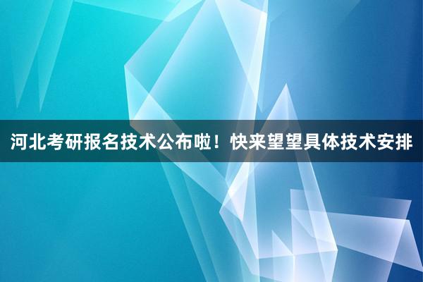 河北考研报名技术公布啦！快来望望具体技术安排