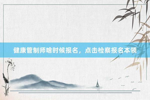 健康管制师啥时候报名，点击检察报名本领