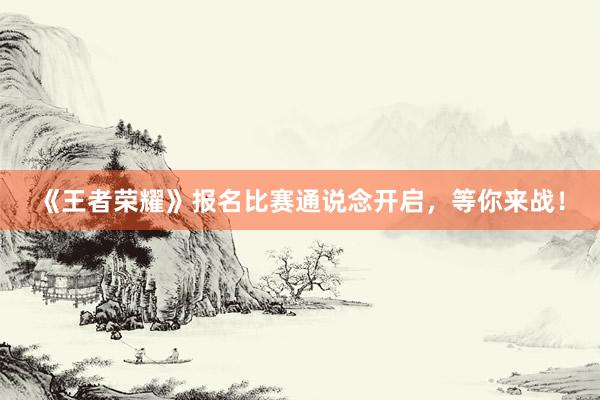《王者荣耀》报名比赛通说念开启，等你来战！