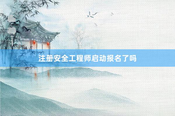 注册安全工程师启动报名了吗