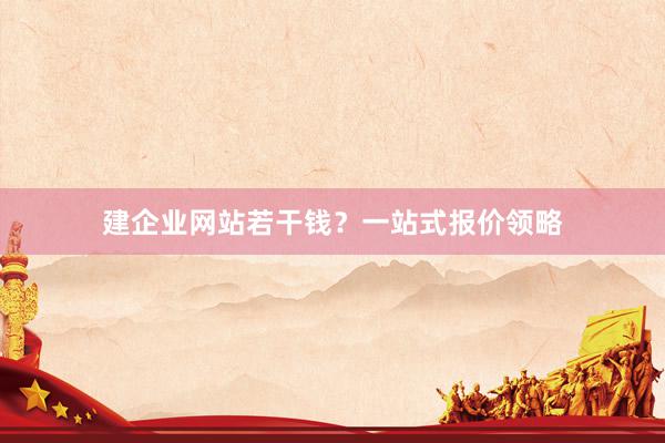 建企业网站若干钱？一站式报价领略