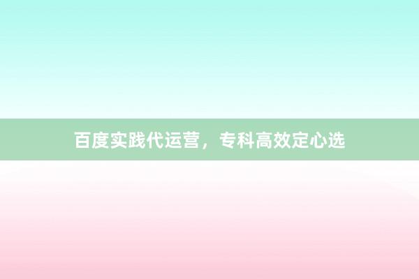 百度实践代运营，专科高效定心选