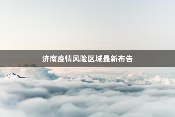 济南疫情风险区域最新布告