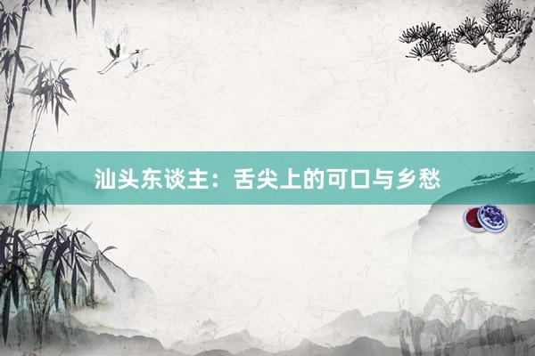 汕头东谈主：舌尖上的可口与乡愁