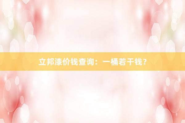 立邦漆价钱查询：一桶若干钱？