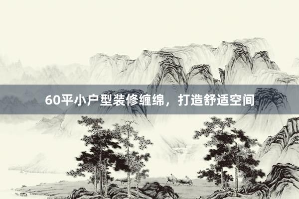 60平小户型装修缠绵，打造舒适空间