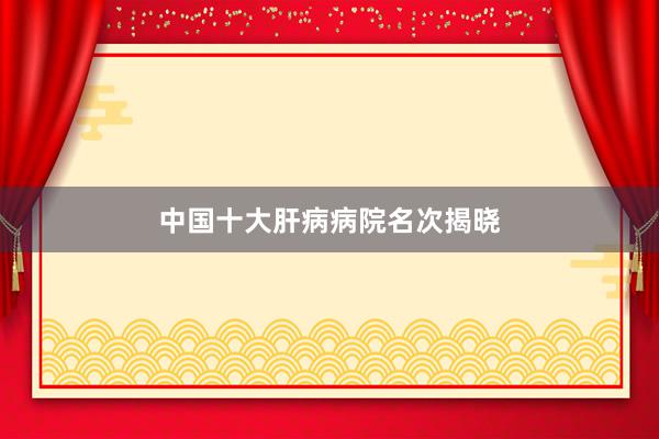 中国十大肝病病院名次揭晓